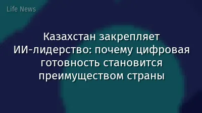 Казахстан закрепляет ИИ-лидерство: почему цифровая готовность становится преимуществом страны