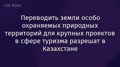 Переводить земли особо охраняемых природных территорий для крупных проектов в сфере туризма разрешат в Казахстане