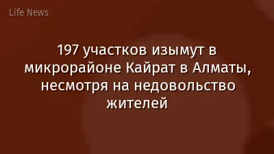 197 участков изымут в микрорайоне Кайрат в Алматы, несмотря на недовольство жителей