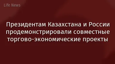 Президентам Казахстана и России продемонстрировали совместные торгово-экономические проекты