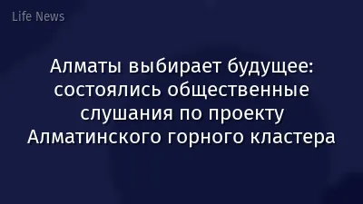 Алматы выбирает будущее: состоялись общественные слушания по проекту Алматинского горного кластера