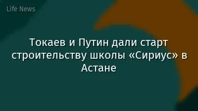 Токаев и Путин дали старт строительству школы «Сириус» в Астане