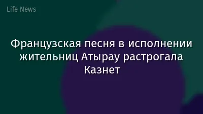 Французская песня в исполнении жительниц Атырау растрогала Казнет