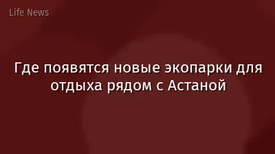 Где появятся новые экопарки для отдыха рядом с Астаной