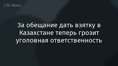 За обещание дать взятку в Казахстане теперь грозит уголовная ответственность