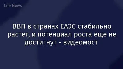 ВВП в странах ЕАЭС стабильно растет, и потенциал роста еще не достигнут - видеомост