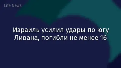 Израиль усилил удары по югу Ливана, погибли не менее 16