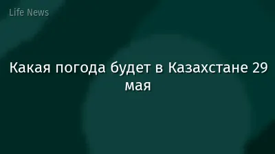 Какая погода будет в Казахстане 29 мая