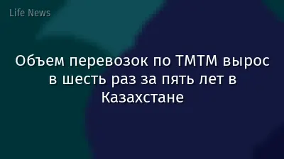Объем перевозок по ТМТМ вырос в шесть раз за пять лет в Казахстане