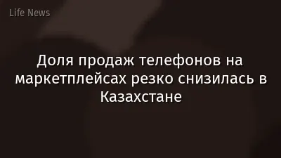 Доля продаж телефонов на маркетплейсах резко снизилась в Казахстане