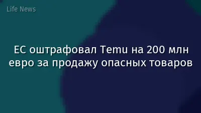 ЕС оштрафовал Temu на 200 млн евро за продажу опасных товаров