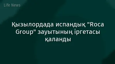 Қызылордада испандық "Roca Group" зауытының іргетасы қаланды