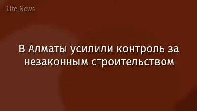 В Алматы усилили контроль за незаконным строительством