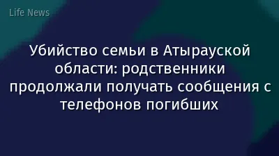 Убийство семьи в Атырауской области: родственники продолжали получать сообщения с телефонов погибших