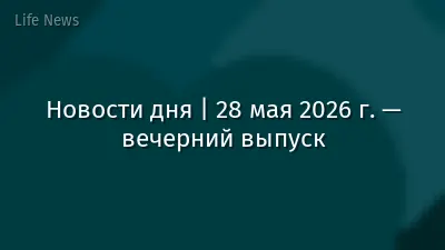 Новости дня | 28 мая 2026 г. — вечерний выпуск