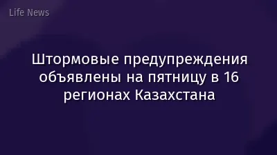 Штормовые предупреждения объявлены на пятницу в 16 регионах Казахстана