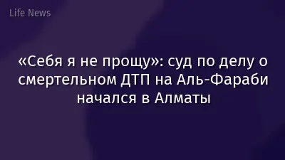 «Себя я не прощу»: суд по делу о смертельном ДТП на Аль-Фараби начался в Алматы