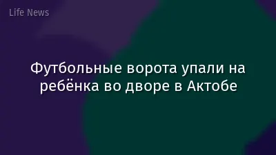 Футбольные ворота упали на ребёнка во дворе в Актобе