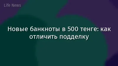 Новые банкноты в 500 тенге: как отличить подделку