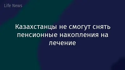 Казахстанцы не смогут снять пенсионные накопления на лечение
