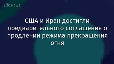 США и Иран достигли предварительного соглашения о продлении режима прекращения огня