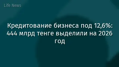 Кредитование бизнеса под 12,6%: 444 млрд тенге выделили на 2026 год
