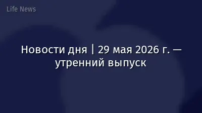 Новости дня | 29 мая 2026 г. — утренний выпуск