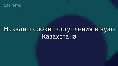 Названы сроки поступления в вузы Казахстана