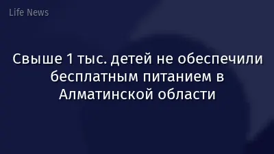 Свыше 1 тыс. детей не обеспечили бесплатным питанием в Алматинской области