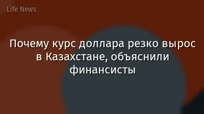 Почему курс доллара резко вырос в Казахстане, объяснили финансисты