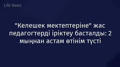 "Келешек мектептеріне" жас педагогтерді іріктеу басталды: 2 мыңнан астам өтінім түсті