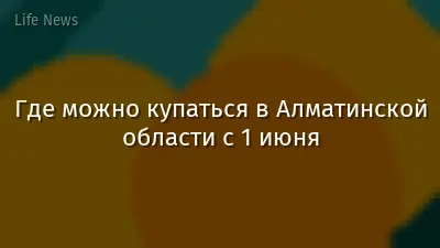 Где можно купаться в Алматинской области с 1 июня