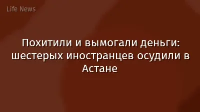 Похитили и вымогали деньги: шестерых иностранцев осудили в Астане