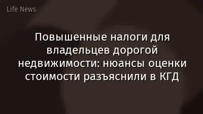 Повышенные налоги для владельцев дорогой недвижимости: нюансы оценки стоимости разъяснили в КГД