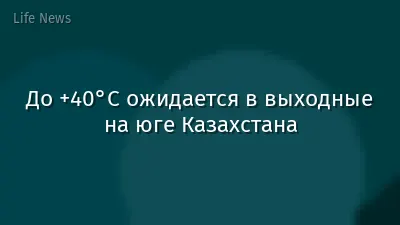 До +40°С ожидается в выходные на юге Казахстана