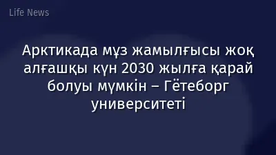 Арктикада мұз жамылғысы жоқ алғашқы күн 2030 жылға қарай болуы мүмкін – Гётеборг университеті