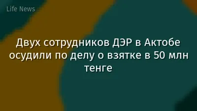 Двух сотрудников ДЭР в Актобе осудили по делу о взятке в 50 млн тенге
