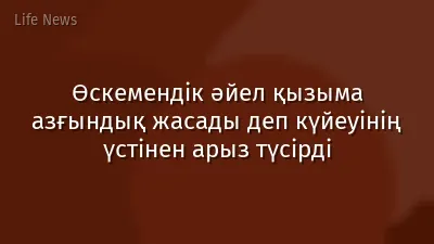 Өскемендік әйел қызыма азғындық жасады деп күйеуінің үстінен арыз түсірді