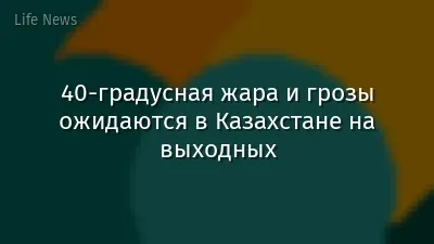 40-градусная жара и грозы ожидаются в Казахстане на выходных