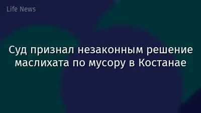 Суд признал незаконным решение маслихата по мусору в Костанае