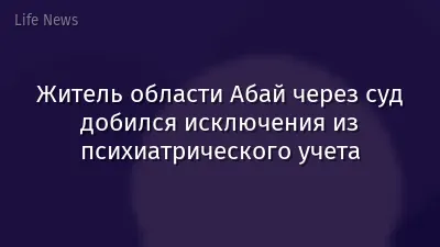 Житель области Абай через суд добился исключения из психиатрического учета