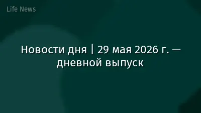 Новости дня | 29 мая 2026 г. — дневной выпуск