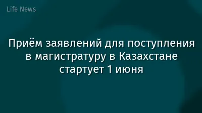 Приём заявлений для поступления в магистратуру в Казахстане стартует 1 июня
