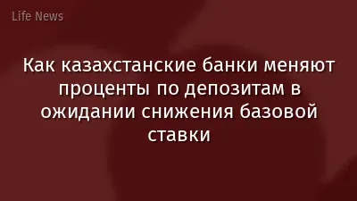 Как казахстанские банки меняют проценты по депозитам в ожидании снижения базовой ставки