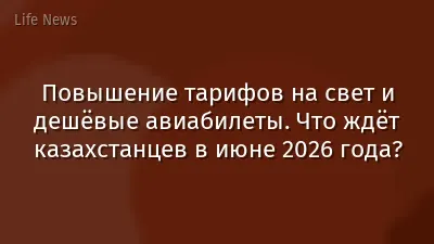 Повышение тарифов на свет и дешёвые авиабилеты. Что ждёт казахстанцев в июне 2026 года?