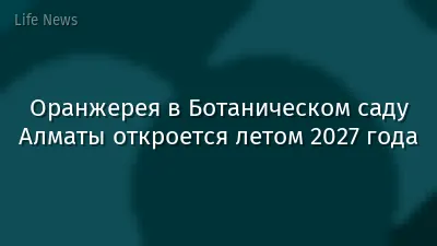 Оранжерея в Ботаническом саду Алматы откроется летом 2027 года