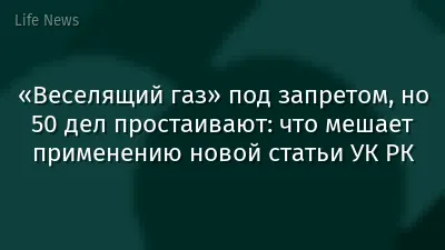 «Веселящий газ» под запретом, но 50 дел простаивают: что мешает применению новой статьи УК РК