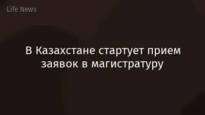 В Казахстане стартует прием заявок в магистратуру