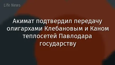 Акимат подтвердил передачу олигархами Клебановым и Каном теплосетей Павлодара государству