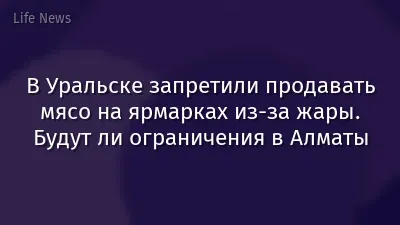 В Уральске запретили продавать мясо на ярмарках из-за жары. Будут ли ограничения в Алматы